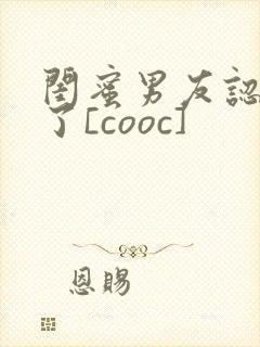 闺蜜男友认错人了[cooc]