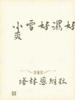 小雪好湿好紧太爽