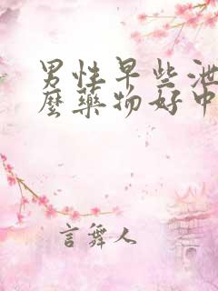 男性早些泄吃什么药物好中药