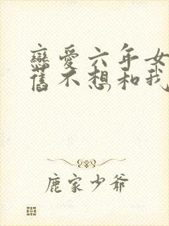 恋爱六年女友仍旧不想和我结婚小说