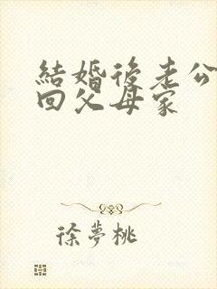 结婚后老公老是回父母家