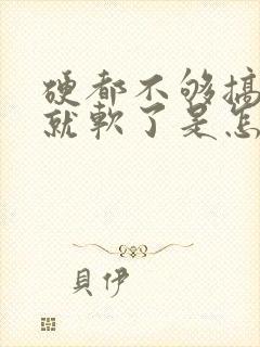 硬都不够搞一会就软了是怎么回事