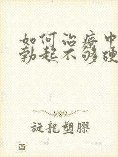 如何治疗中男人勃起不够硬