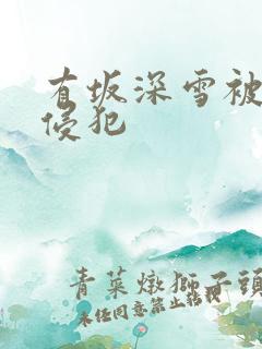 有坂深雪被黑人侵犯