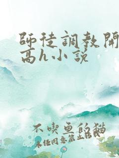 师徒调教开宫苞高h小说