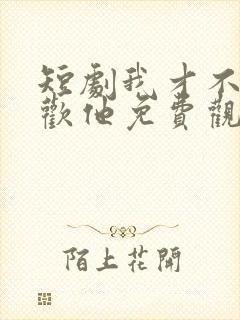 短剧我才不会喜欢他免费观看