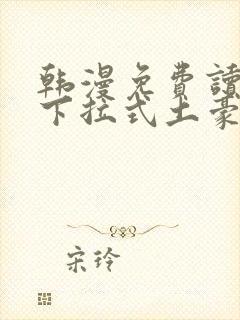 韩漫免费读漫画下拉式土豪漫