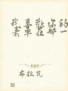 我喜欢你的信息素车在哪一章