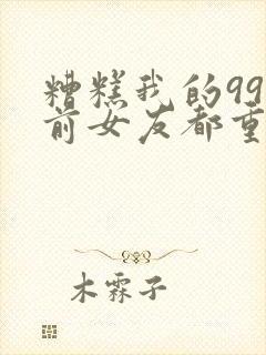 糟糕我的99个前女友都重生了短剧免费