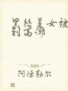 黑丝美女被人操到高潮