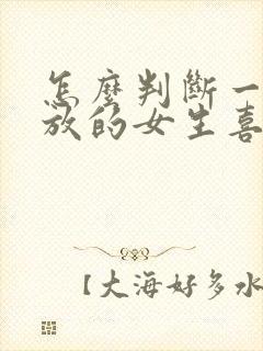 怎么判断一个开放的女生喜不喜欢你