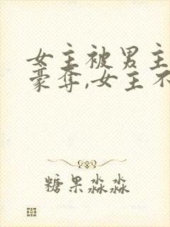 女主被男主强取豪夺,女主不爱男主的小说