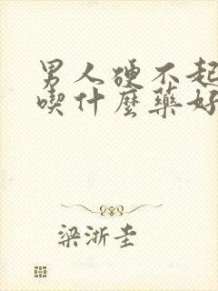 男人硬不起来该吃什么药好?