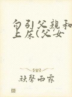 勾引父亲和自己上床(父女