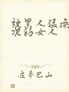 被黑人猛操10次的女人