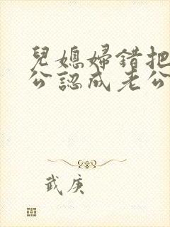 儿媳妇错把老公公认成老公的小说