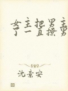 女主把男主囚禁了一直撩男主小说