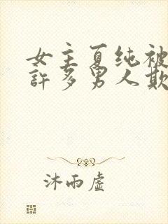 女主夏纯被迫被许多男人欺负的小说