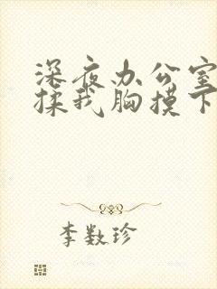 深夜办公室老板揉我胸摸下边