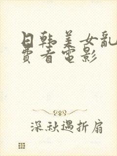 日韩美女乱淫免费看电影