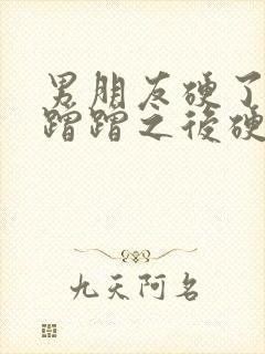 男朋友硬了让我蹭蹭之后硬了