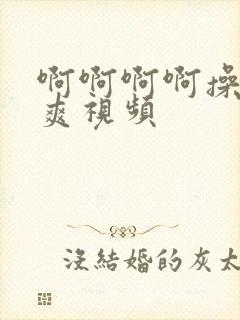 啊啊啊啊操我好爽视频