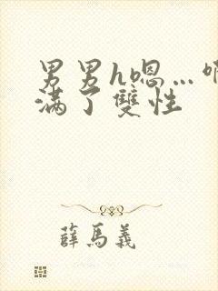 男男h嗯…啊灌满了双性