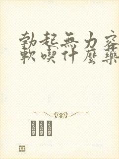 勃起无力容易疲软吃什么药