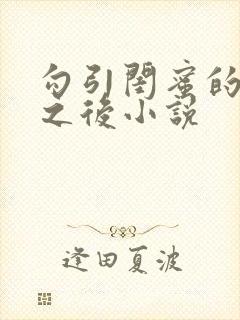 勾引闺蜜的爸爸之后小说