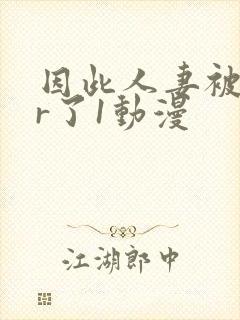 因此人妻被ntr了1动漫