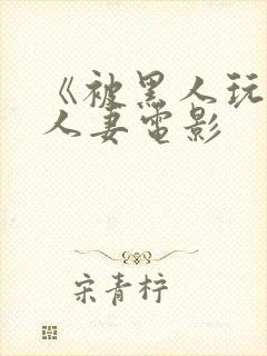 《被黑人玩弄的人妻电影