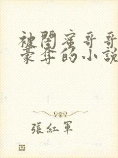 被闺蜜哥哥强取豪夺的小说免费阅读全文