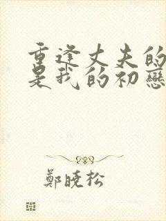 重逢丈夫的部下是我的初恋女主是谁