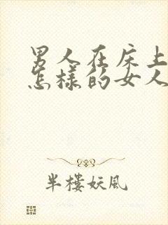 男人在床上喜欢怎样的女人