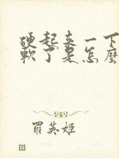 硬起来一下子就软了是怎么回事