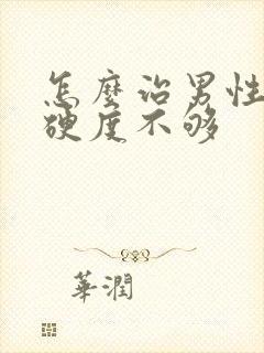 怎么治男性勃起硬度不够