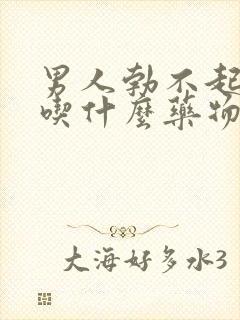 男人勃不起来了吃什么药物治疗中药