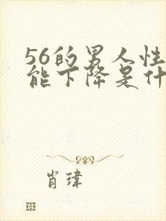 56的男人性功能下降是什么原因?