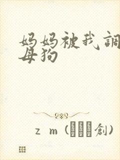 妈妈被我调教成母狗