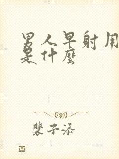 男人早射用的药是什么