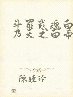 斗罗武魂白虎吾乃天之白帝全书免费阅读