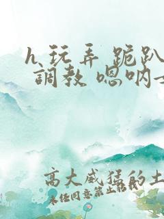 h 玩弄 跪趴 调教 嗯呐女友