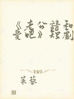 《老公请和我恋爱吧》短剧