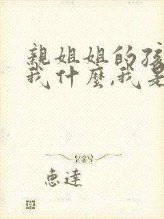 亲姐姐的孩子叫我什么,我是妹妹