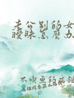 老公别的女人聊暧昧怎么办