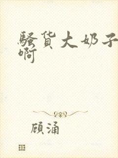 骚货大奶子啊啊啊