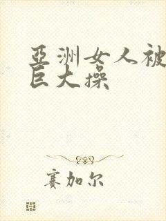 亚洲女人被黑人巨大操