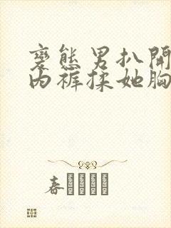 变态男扒开美女内裤揉她胸