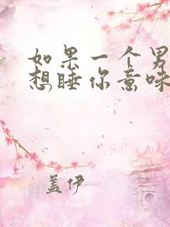 如果一个男人总想睡你意味着什么