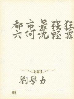 都市最强狂兵陈六何沈轻舞笔趣阁